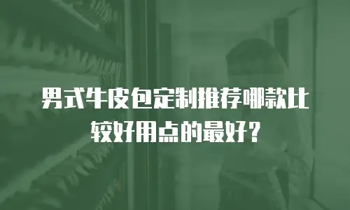 男式牛皮包定制推荐哪款比较好用点的最好？