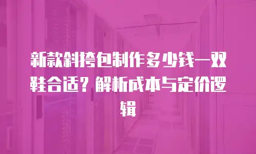 新款斜挎包制作多少钱一双鞋合适？解析成本与定价逻辑