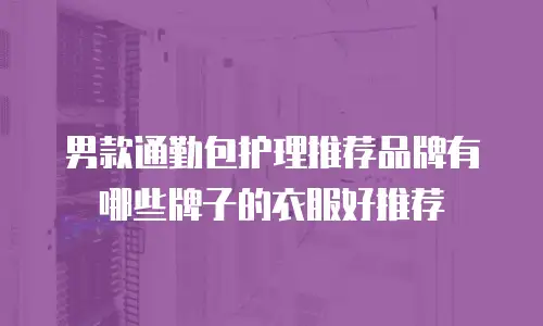 男款通勤包护理推荐品牌有哪些牌子的衣服好推荐