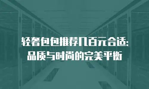 轻奢包包推荐几百元合适：品质与时尚的完美平衡