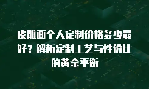 皮雕画个人定制价格多少最好？解析定制工艺与性价比的黄金平衡