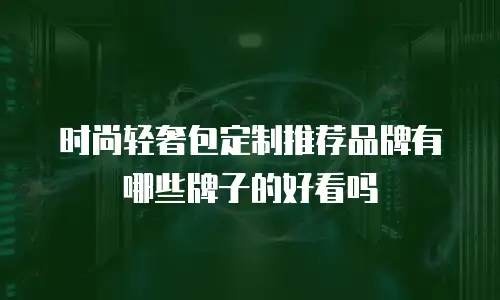 时尚轻奢包定制推荐品牌有哪些牌子的好看吗