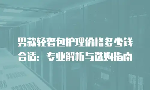 男款轻奢包护理价格多少钱合适：专业解析与选购指南