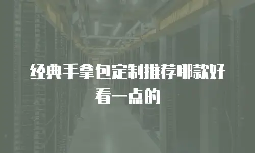 经典手拿包定制推荐哪款好看一点的