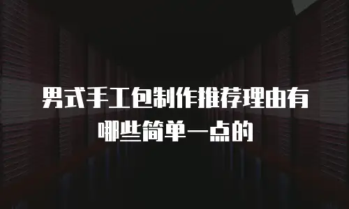 男式手工包制作推荐理由有哪些简单一点的