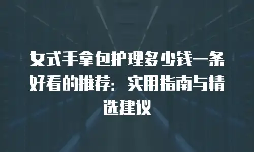 女式手拿包护理多少钱一条好看的推荐：实用指南与精选建议