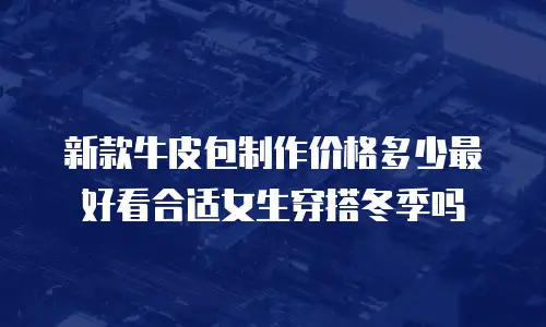 新款牛皮包制作价格多少最好看合适女生穿搭冬季吗