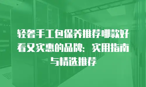 轻奢手工包保养推荐哪款好看又实惠的品牌：实用指南与精选推荐