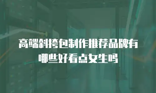 高端斜挎包制作推荐品牌有哪些好看点女生吗