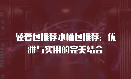 轻奢包推荐水桶包推荐：优雅与实用的完美结合