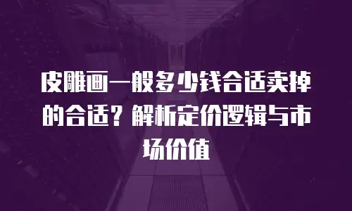 皮雕画一般多少钱合适卖掉的合适？解析定价逻辑与市场价值