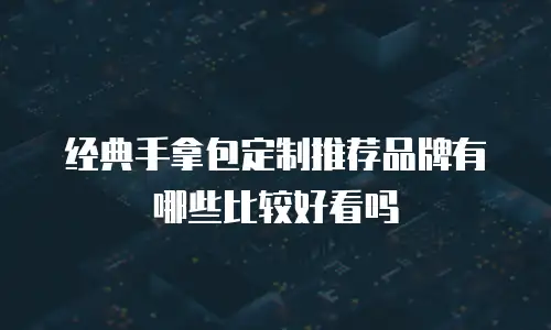 经典手拿包定制推荐品牌有哪些比较好看吗