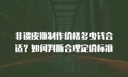 非遗皮雕制作价格多少钱合适？如何判断合理定价标准