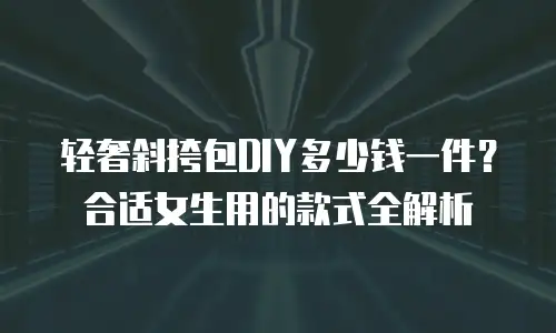 轻奢斜挎包DIY多少钱一件？合适女生用的款式全解析