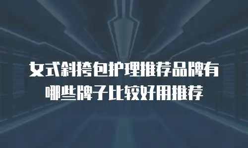 女式斜挎包护理推荐品牌有哪些牌子比较好用推荐