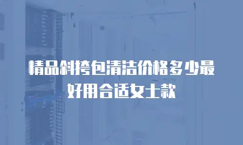 精品斜挎包清洁价格多少最好用合适女士款