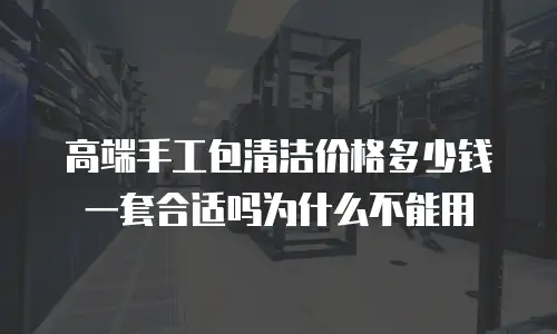 高端手工包清洁价格多少钱一套合适吗为什么不能用