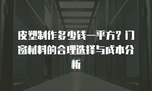 皮塑制作多少钱一平方？门窗材料的合理选择与成本分析