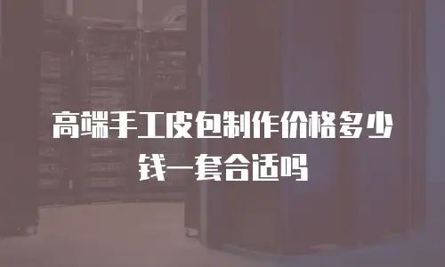 高端手工皮包制作价格多少钱一套合适吗