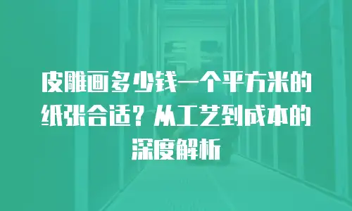 皮雕画多少钱一个平方米的纸张合适？从工艺到成本的深度解析