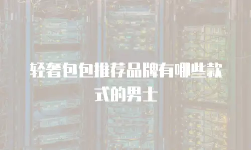 轻奢包包推荐品牌有哪些款式的男士