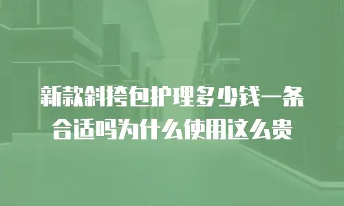 新款斜挎包护理多少钱一条合适吗为什么使用这么贵
