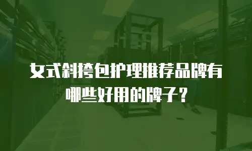 女式斜挎包护理推荐品牌有哪些好用的牌子？