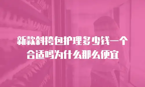 新款斜挎包护理多少钱一个合适吗为什么那么便宜