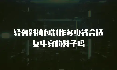 轻奢斜挎包制作多少钱合适女生穿的鞋子吗