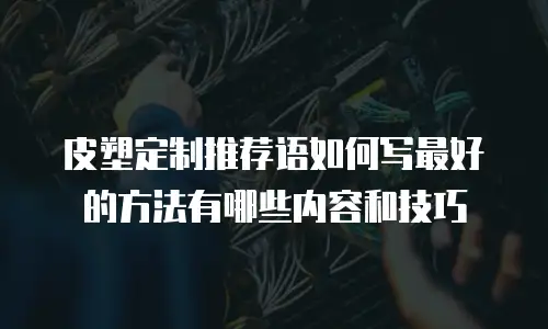 皮塑定制推荐语如何写最好的方法有哪些内容和技巧