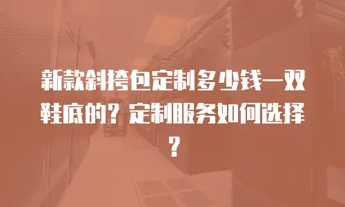 新款斜挎包定制多少钱一双鞋底的？定制服务如何选择？