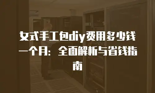 女式手工包diy费用多少钱一个月：全面解析与省钱指南