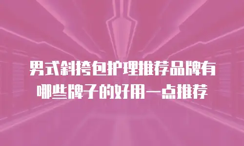 男式斜挎包护理推荐品牌有哪些牌子的好用一点推荐