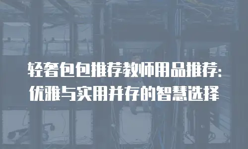 轻奢包包推荐教师用品推荐：优雅与实用并存的智慧选择