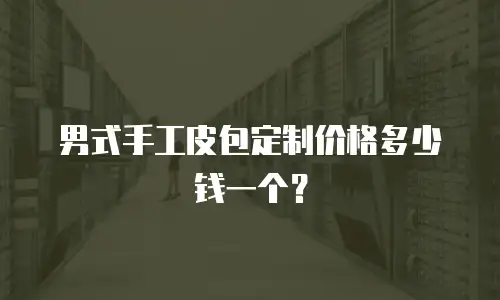 男式手工皮包定制价格多少钱一个？