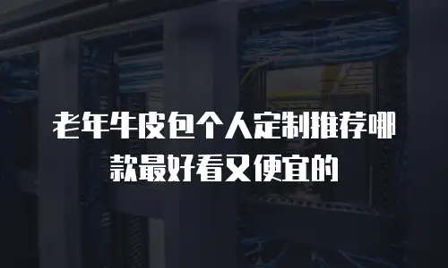老年牛皮包个人定制推荐哪款最好看又便宜的
