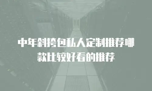 中年斜挎包私人定制推荐哪款比较好看的推荐