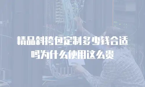精品斜挎包定制多少钱合适吗为什么使用这么贵