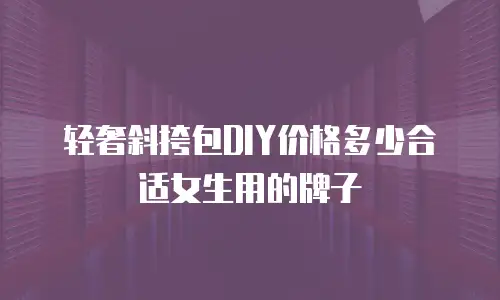 轻奢斜挎包DIY价格多少合适女生用的牌子