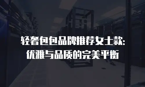 轻奢包包品牌推荐女士款：优雅与品质的完美平衡