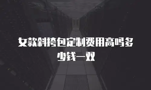 女款斜挎包定制费用高吗多少钱一双
