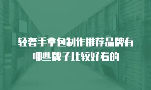 轻奢手拿包制作推荐品牌有哪些牌子比较好看的