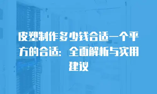 皮塑制作多少钱合适一个平方的合适：全面解析与实用建议