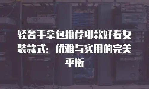 轻奢手拿包推荐哪款好看女装款式：优雅与实用的完美平衡