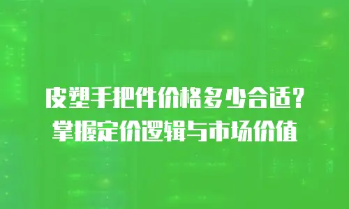 皮塑手把件价格多少合适？掌握定价逻辑与市场价值