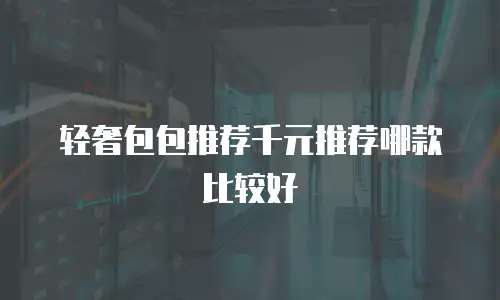 轻奢包包推荐千元推荐哪款比较好