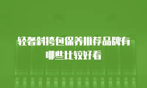轻奢斜挎包保养推荐品牌有哪些比较好看