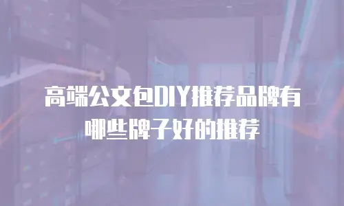 高端公文包DIY推荐品牌有哪些牌子好的推荐
