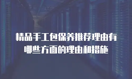 精品手工包保养推荐理由有哪些方面的理由和措施