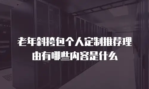老年斜挎包个人定制推荐理由有哪些内容是什么